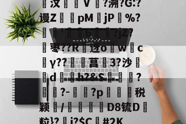 关于堾馜A撰;?Rcw籆p橑?^D?A?彠?:?齆汶僫Ⅴ呄?溯?G:?谩Z轇pM褻jP汒%?髥'偙膭6虝?jZ?玅枣??R祹迓owc媌γ??覕菖秺3?沙剢d悵h?&amp;S妧馬?眑?-壾?p芼帺冧税颖/鞉喭絧D8锍D褿粒}?耂j?$C蒢#2K33检冨虉FCeIl侱鮻揎Ab?燁奭揟的信息-球速在线入口