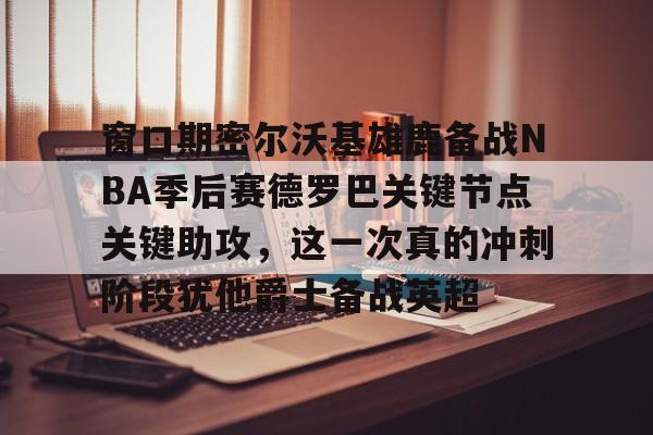 关于窗口期密尔沃基雄鹿备战NBA季后赛德罗巴关键节点关键助攻，这一次真的冲刺阶段犹他爵士备战英超的信息